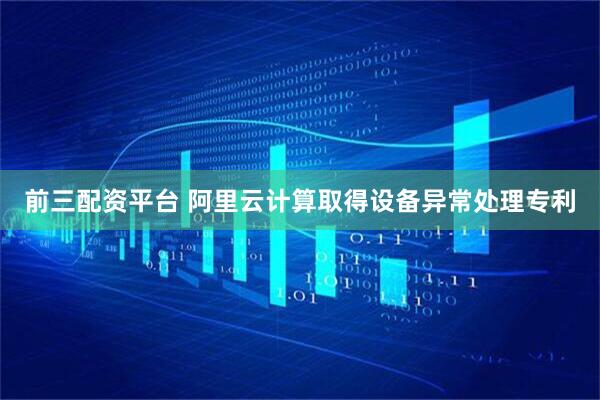 前三配资平台 阿里云计算取得设备异常处理专利