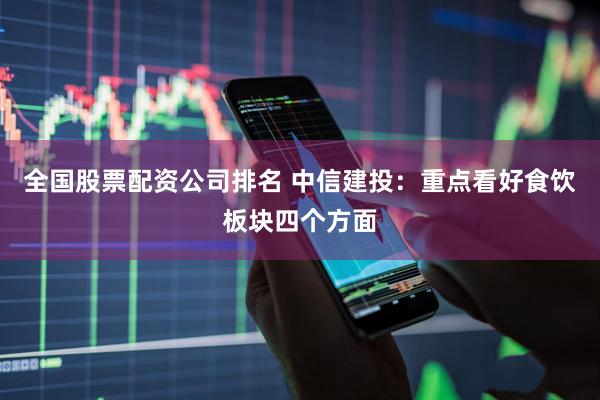 全国股票配资公司排名 中信建投：重点看好食饮板块四个方面