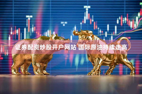 证券配资炒股开户网站 国际原油持续走高