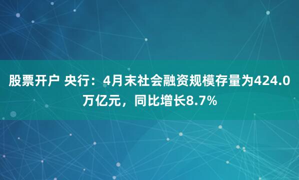 股票开户 央行：4月末社会融资规模存量为424.0万亿元，同比增长8.7%