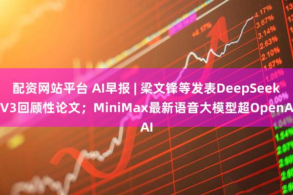 配资网站平台 AI早报 | 梁文锋等发表DeepSeek V3回顾性论文；MiniMax最新语音大模型超OpenAI