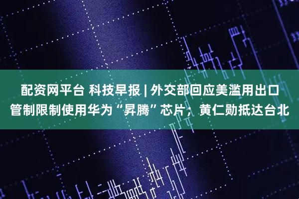 配资网平台 科技早报 | 外交部回应美滥用出口管制限制使用华为“昇腾”芯片；黄仁勋抵达台北
