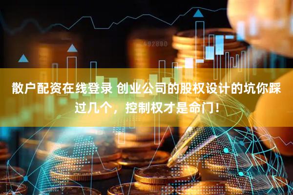 散户配资在线登录 创业公司的股权设计的坑你踩过几个，控制权才是命门！