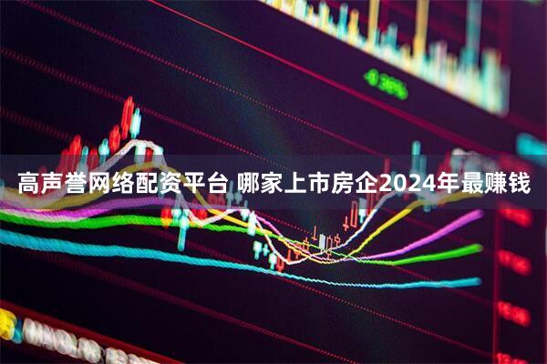 高声誉网络配资平台 哪家上市房企2024年最赚钱