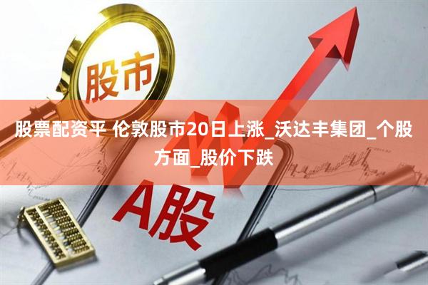股票配资平 伦敦股市20日上涨_沃达丰集团_个股方面_股价下跌
