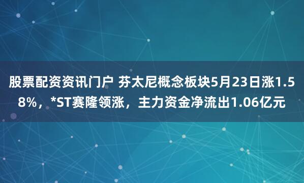 股票配资资讯门户 芬太尼概念板块5月23日涨1.58%，*ST赛隆领涨，主力资金净流出1.06亿元