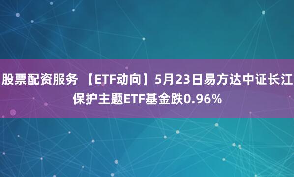 股票配资服务 【ETF动向】5月23日易方达中证长江保护主题ETF基金跌0.96%