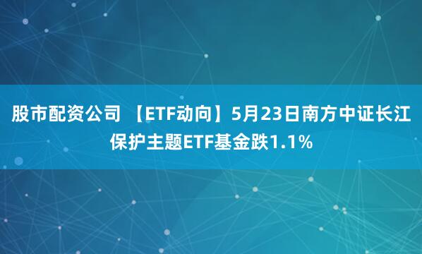股市配资公司 【ETF动向】5月23日南方中证长江保护主题ETF基金跌1.1%