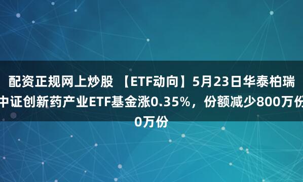 配资正规网上炒股 【ETF动向】5月23日华泰柏瑞中证创新药产业ETF基金涨0.35%，份额减少800万份