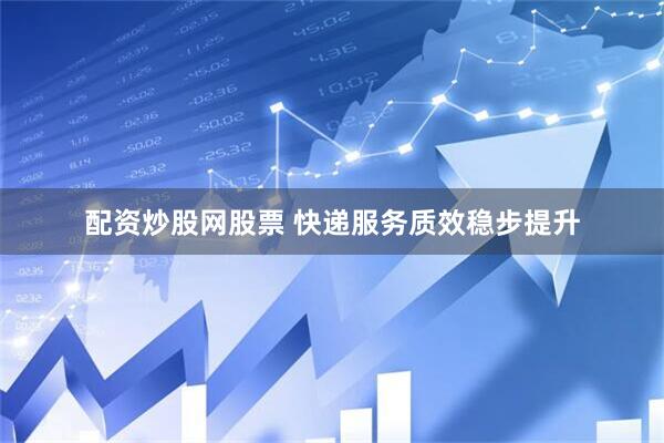 配资炒股网股票 快递服务质效稳步提升
