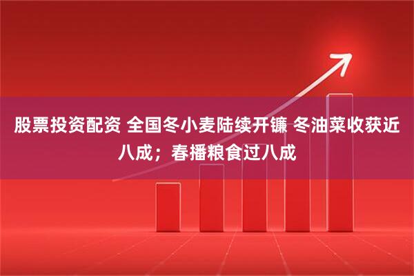 股票投资配资 全国冬小麦陆续开镰 冬油菜收获近八成；春播粮食过八成