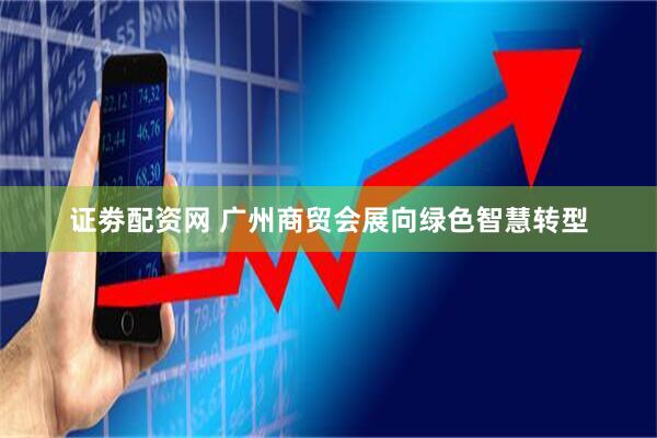 证劵配资网 广州商贸会展向绿色智慧转型