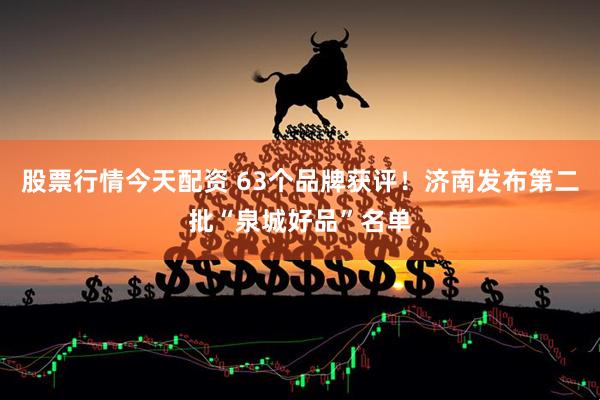股票行情今天配资 63个品牌获评！济南发布第二批“泉城好品”名单