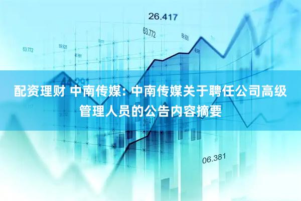 配资理财 中南传媒: 中南传媒关于聘任公司高级管理人员的公告内容摘要
