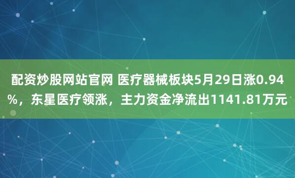配资炒股网站官网 医疗器械板块5月29日涨0.94%，东星医疗领涨，主力资金净流出1141.81万元