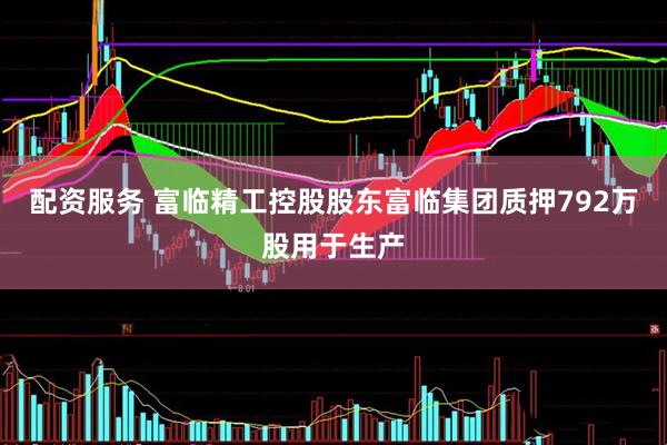 配资服务 富临精工控股股东富临集团质押792万股用于生产