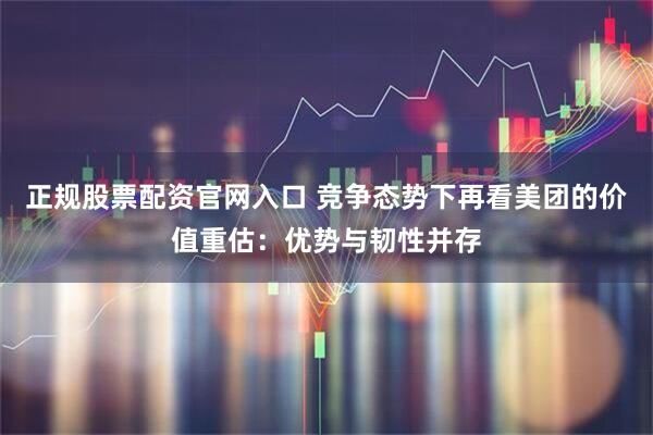 正规股票配资官网入口 竞争态势下再看美团的价值重估：优势与韧性并存