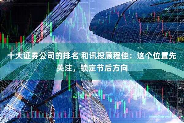 十大证券公司的排名 和讯投顾程佳：这个位置先关注，锁定节后方向