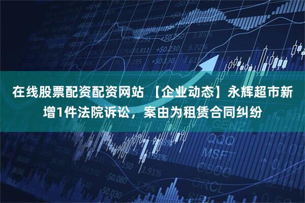 在线股票配资配资网站 【企业动态】永辉超市新增1件法院诉讼，案由为租赁合同纠纷