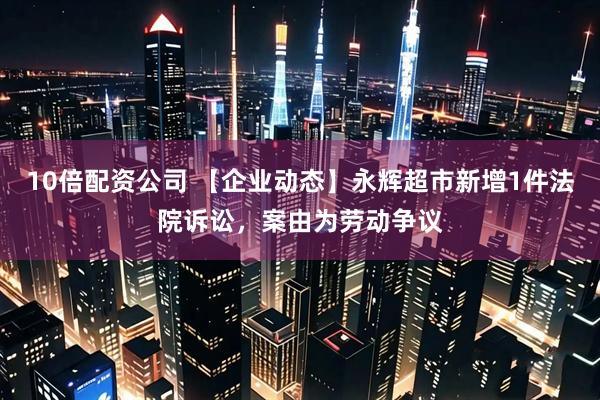 10倍配资公司 【企业动态】永辉超市新增1件法院诉讼，案由为劳动争议