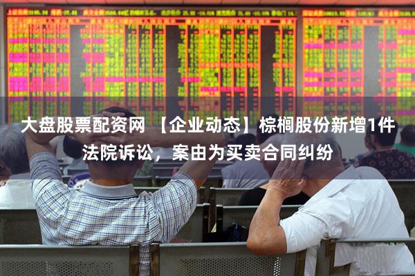大盘股票配资网 【企业动态】棕榈股份新增1件法院诉讼，案由为买卖合同纠纷
