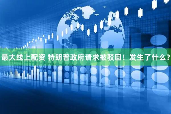 最大线上配资 特朗普政府请求被驳回！发生了什么？