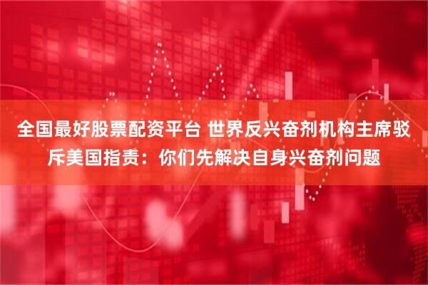 全国最好股票配资平台 世界反兴奋剂机构主席驳斥美国指责：你们先解决自身兴奋剂问题