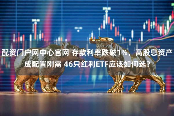 配资门户网中心官网 存款利率跌破1%，高股息资产成配置刚需 46只红利ETF应该如何选？