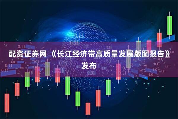 配资证券网 《长江经济带高质量发展版图报告》发布