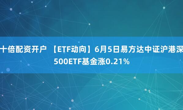 十倍配资开户 【ETF动向】6月5日易方达中证沪港深500ETF基金涨0.21%