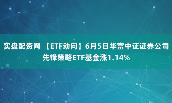 实盘配资网 【ETF动向】6月5日华富中证证券公司先锋策略ETF基金涨1.14%