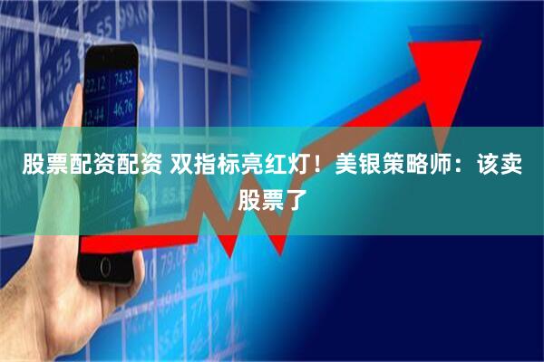 股票配资配资 双指标亮红灯！美银策略师：该卖股票了