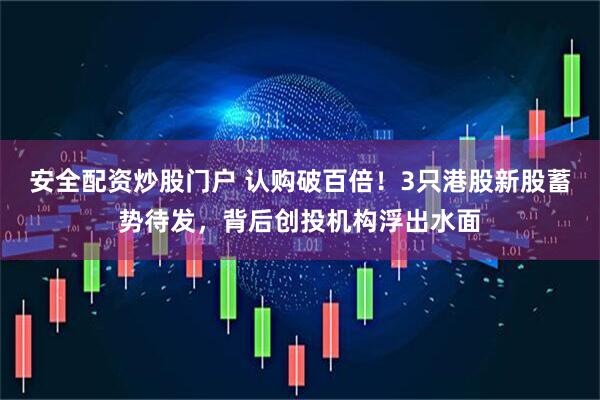 安全配资炒股门户 认购破百倍！3只港股新股蓄势待发，背后创投机构浮出水面