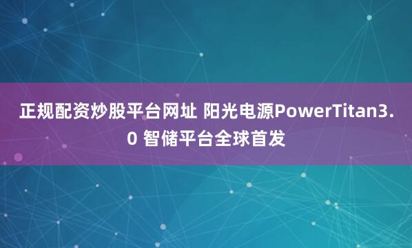 正规配资炒股平台网址 阳光电源PowerTitan3.0 智储平台全球首发