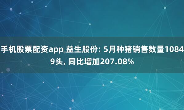手机股票配资app 益生股份: 5月种猪销售数量10849头, 同比增加207.08%