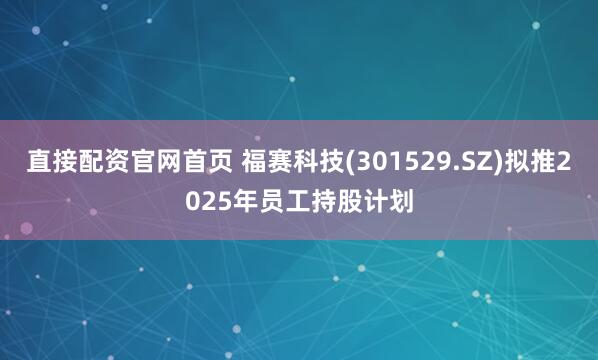 直接配资官网首页 福赛科技(301529.SZ)拟推2025年员工持股计划