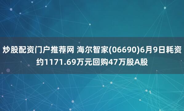 炒股配资门户推荐网 海尔智家(06690)6月9日耗资约1171.69万元回购47万股A股