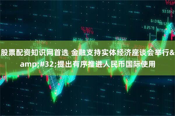 股票配资知识网首选 金融支持实体经济座谈会举行&#32;提出有序推进人民币国际使用
