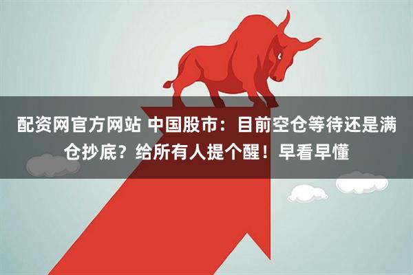 配资网官方网站 中国股市：目前空仓等待还是满仓抄底？给所有人提个醒！早看早懂