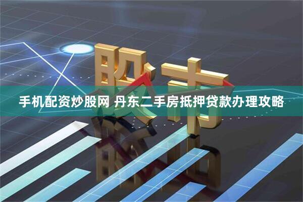 手机配资炒股网 丹东二手房抵押贷款办理攻略