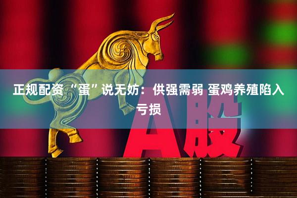 正规配资 “蛋”说无妨：供强需弱 蛋鸡养殖陷入亏损