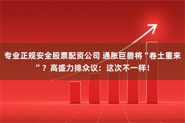 专业正规安全股票配资公司 通胀巨兽将“卷土重来”？高盛力排众议：这次不一样！