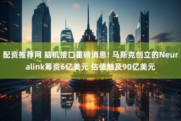 配资推荐网 脑机接口重磅消息! 马斯克创立的Neuralink筹资6亿美元 估值触及90亿美元