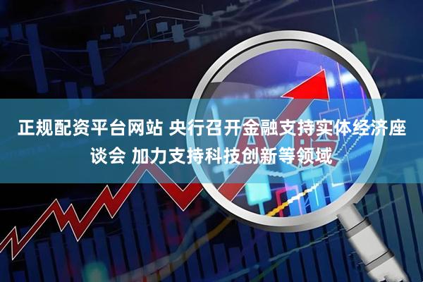 正规配资平台网站 央行召开金融支持实体经济座谈会 加力支持科技创新等领域
