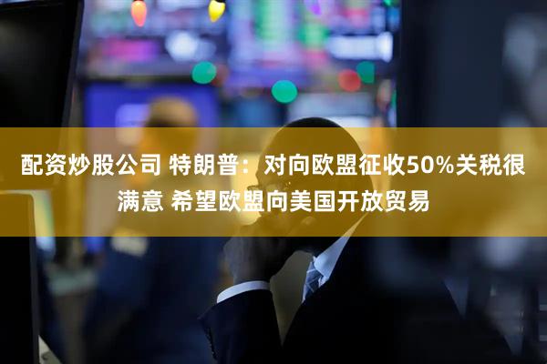 配资炒股公司 特朗普：对向欧盟征收50%关税很满意 希望欧盟向美国开放贸易