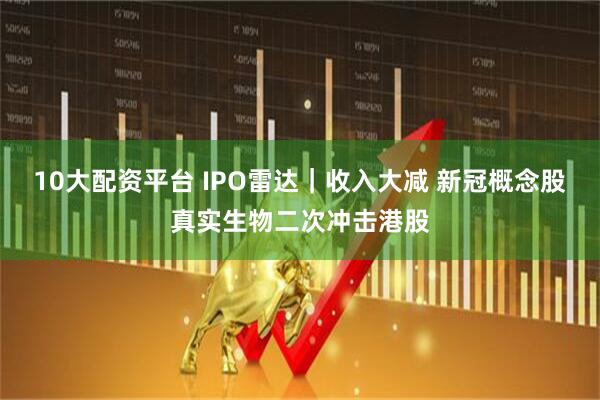 10大配资平台 IPO雷达｜收入大减 新冠概念股真实生物二次冲击港股