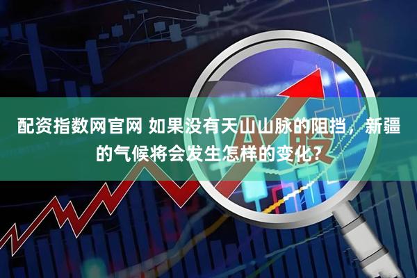 配资指数网官网 如果没有天山山脉的阻挡，新疆的气候将会发生怎样的变化？