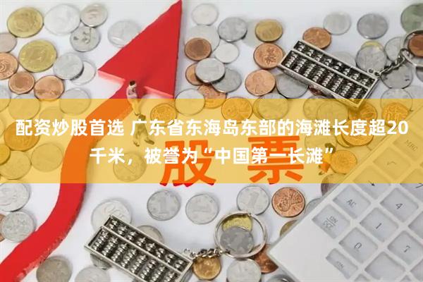 配资炒股首选 广东省东海岛东部的海滩长度超20千米，被誉为“中国第一长滩”