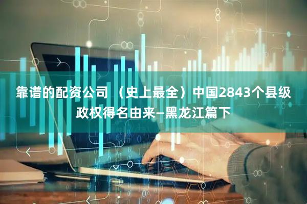 靠谱的配资公司 （史上最全）中国2843个县级政权得名由来—黑龙江篇下