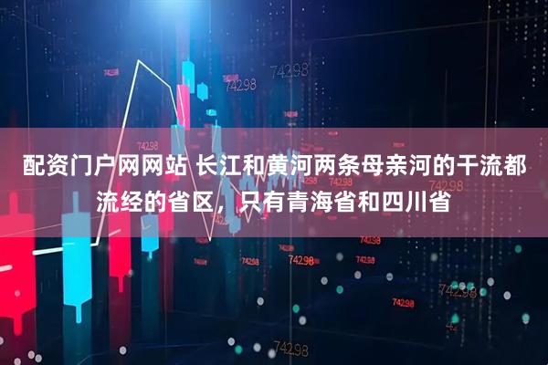配资门户网网站 长江和黄河两条母亲河的干流都流经的省区，只有青海省和四川省